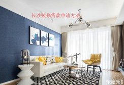 長沙裝修貸款申請流程，裝修貸款申請前需要準備些什么材料？